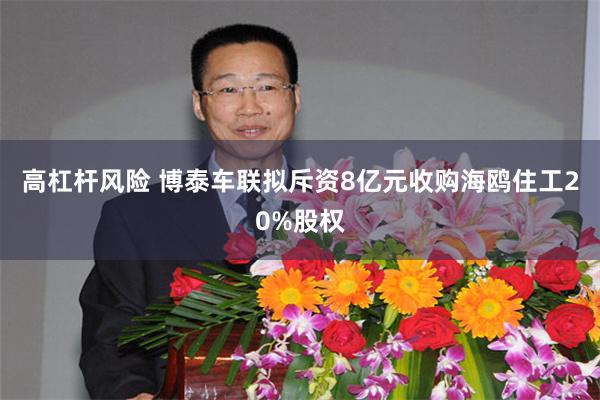 高杠杆风险 博泰车联拟斥资8亿元收购海鸥住工20%股权