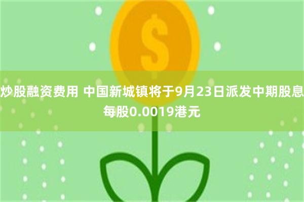炒股融资费用 中国新城镇将于9月23日派发中期股息每股0.0019港元