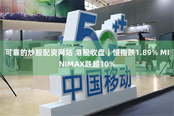 可靠的炒股配资网站 港股收盘｜恒指跌1.89% MINIMAX跌超10%