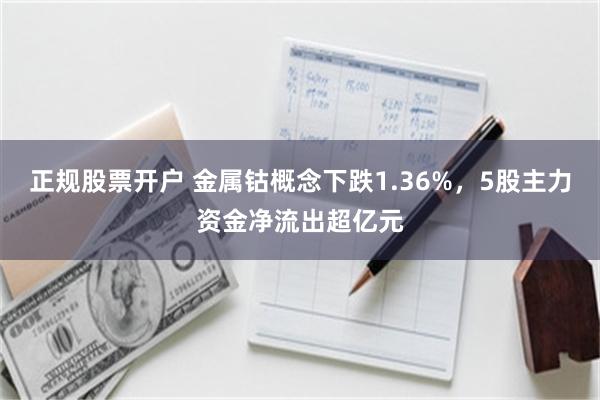 正规股票开户 金属钴概念下跌1.36%，5股主力资金净流出超亿元