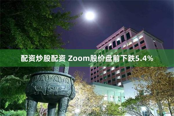 配资炒股配资 Zoom股价盘前下跌5.4%