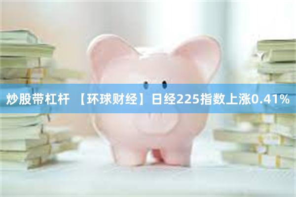 炒股带杠杆 【环球财经】日经225指数上涨0.41%