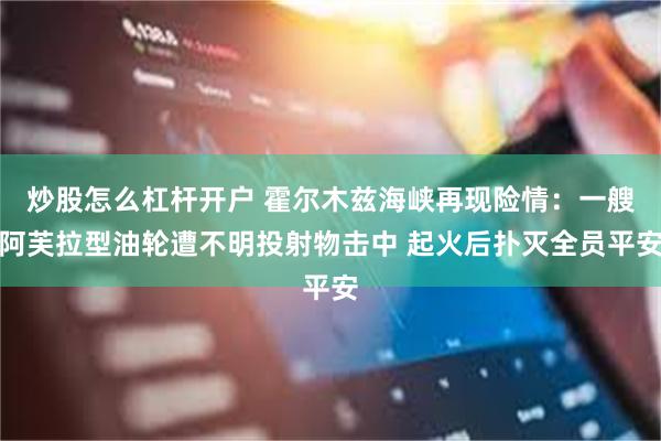 炒股怎么杠杆开户 霍尔木兹海峡再现险情：一艘阿芙拉型油轮遭不明投射物击中 起火后扑灭全员平安