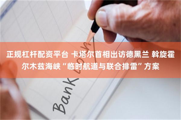 正规杠杆配资平台 卡塔尔首相出访德黑兰 斡旋霍尔木兹海峡“临时航道与联合排雷”方案