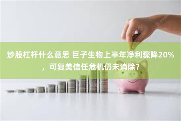 炒股杠杆什么意思 巨子生物上半年净利骤降20%，可复美信任危机仍未消除？