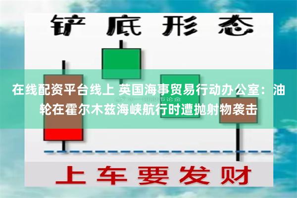 在线配资平台线上 英国海事贸易行动办公室：油轮在霍尔木兹海峡航行时遭抛射物袭击