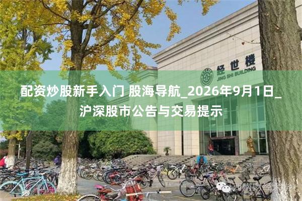 配资炒股新手入门 股海导航_2026年9月1日_沪深股市公告与交易提示