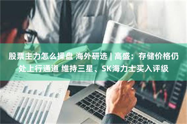 股票主力怎么操盘 海外研选 | 高盛：存储价格仍处上行通道 维持三星、SK海力士买入评级