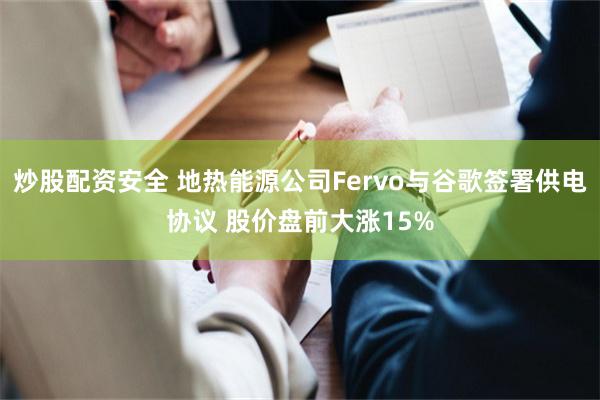 炒股配资安全 地热能源公司Fervo与谷歌签署供电协议 股价盘前大涨15%