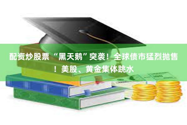 配资炒股票 “黑天鹅”突袭！全球债市猛烈抛售！美股、黄金集体跳水