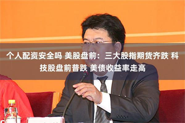 个人配资安全吗 美股盘前：三大股指期货齐跌 科技股盘前普跌 美债收益率走高
