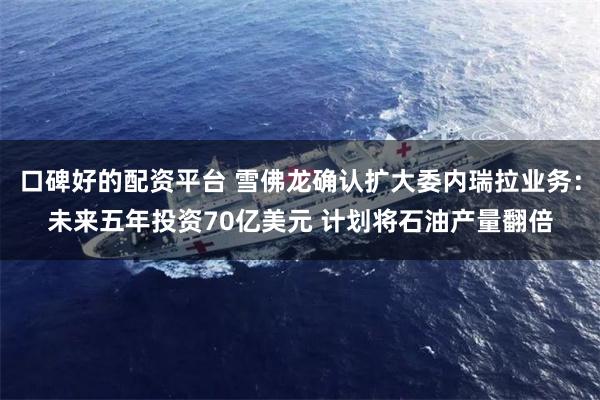 口碑好的配资平台 雪佛龙确认扩大委内瑞拉业务：未来五年投资70亿美元 计划将石油产量翻倍