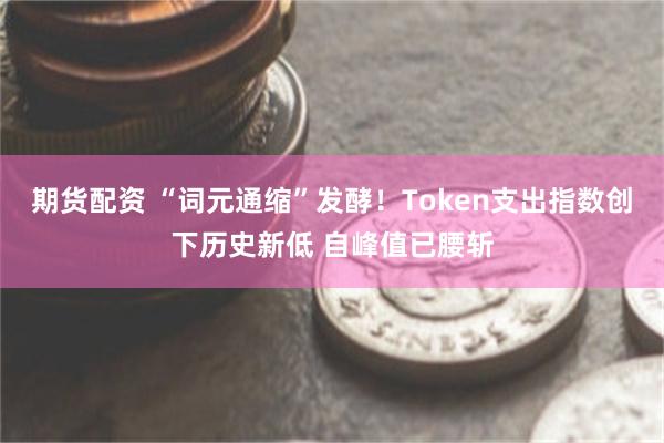 期货配资 “词元通缩”发酵！Token支出指数创下历史新低 自峰值已腰斩
