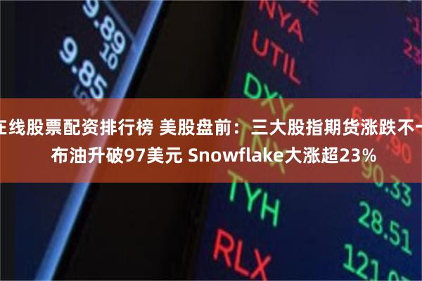 在线股票配资排行榜 美股盘前：三大股指期货涨跌不一 布油升破97美元 Snowflake大涨超23%