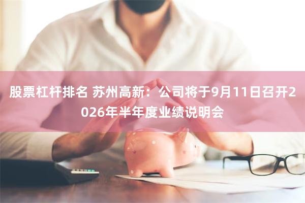 股票杠杆排名 苏州高新：公司将于9月11日召开2026年半年度业绩说明会