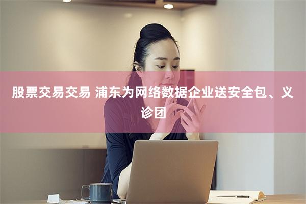 股票交易交易 浦东为网络数据企业送安全包、义诊团