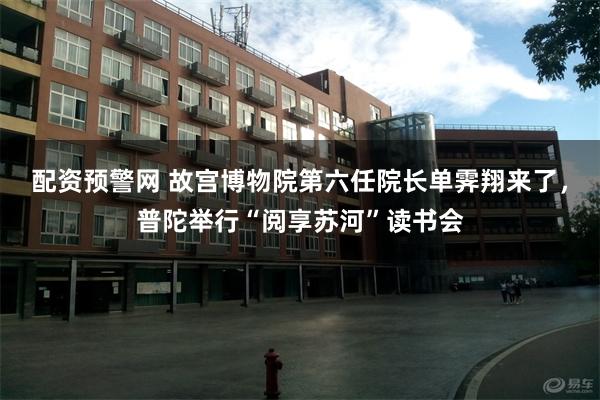 配资预警网 故宫博物院第六任院长单霁翔来了，普陀举行“阅享苏河”读书会