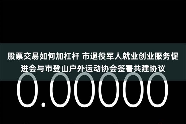 股票交易如何加杠杆 市退役军人就业创业服务促进会与市登山户外运动协会签署共建协议