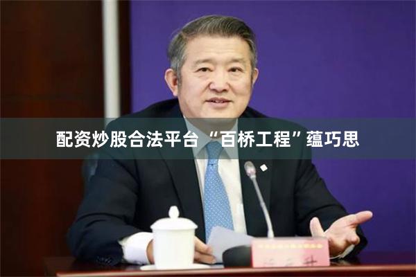 配资炒股合法平台 “百桥工程”蕴巧思