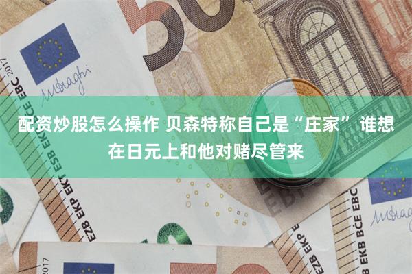 配资炒股怎么操作 贝森特称自己是“庄家” 谁想在日元上和他对赌尽管来