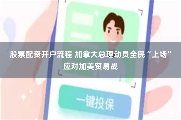 股票配资开户流程 加拿大总理动员全民“上场”应对加美贸易战