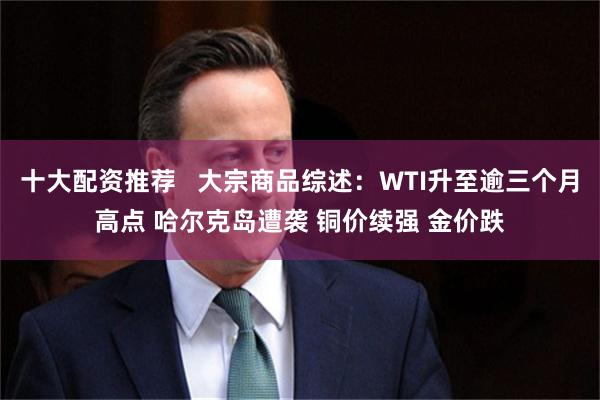 十大配资推荐   大宗商品综述：WTI升至逾三个月高点 哈尔克岛遭袭 铜价续强 金价跌