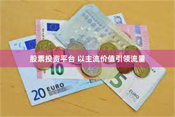 股票投资平台 以主流价值引领流量