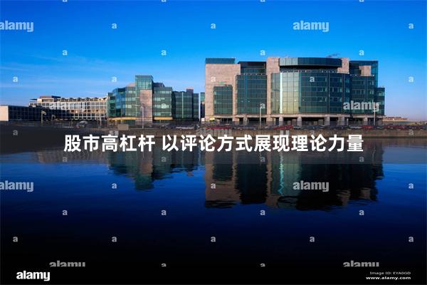 股市高杠杆 以评论方式展现理论力量