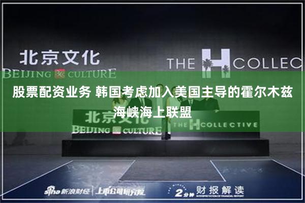 股票配资业务 韩国考虑加入美国主导的霍尔木兹海峡海上联盟