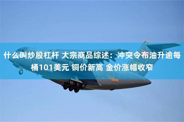 什么叫炒股杠杆 大宗商品综述：冲突令布油升逾每桶101美元 铜价新高 金价涨幅收窄