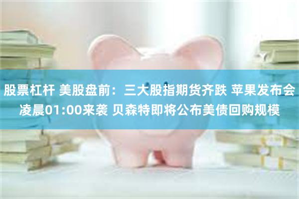 股票杠杆 美股盘前：三大股指期货齐跌 苹果发布会凌晨01:00来袭 贝森特即将公布美债回购规模