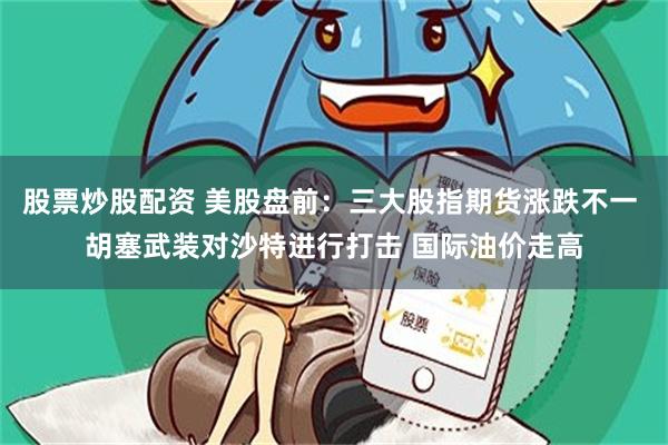 股票炒股配资 美股盘前：三大股指期货涨跌不一 胡塞武装对沙特进行打击 国际油价走高