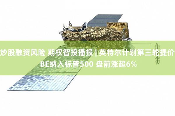 炒股融资风险 期权智投播报 | 英特尔计划第三轮提价 BE纳入标普500 盘前涨超6%