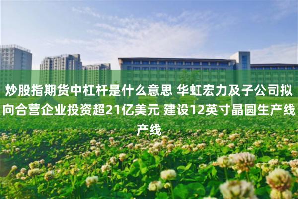 炒股指期货中杠杆是什么意思 华虹宏力及子公司拟向合营企业投资超21亿美元 建设12英寸晶圆生产线
