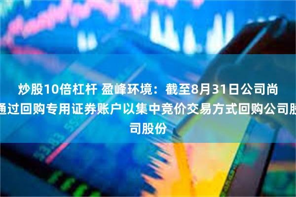 炒股10倍杠杆 盈峰环境：截至8月31日公司尚未通过回购专用证券账户以集中竞价交易方式回购公司股份