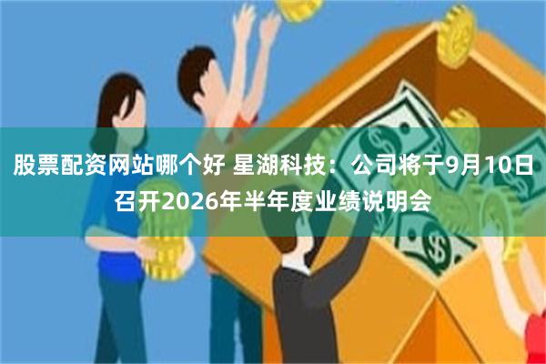 股票配资网站哪个好 星湖科技：公司将于9月10日召开2026年半年度业绩说明会
