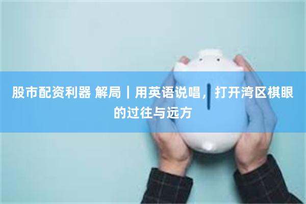 股市配资利器 解局｜用英语说唱，打开湾区棋眼的过往与远方