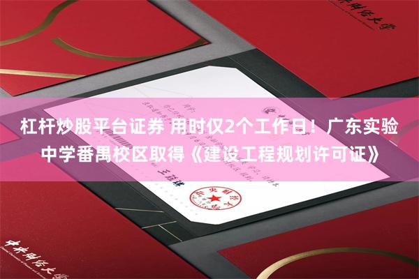 杠杆炒股平台证券 用时仅2个工作日！广东实验中学番禺校区取得《建设工程规划许可证》
