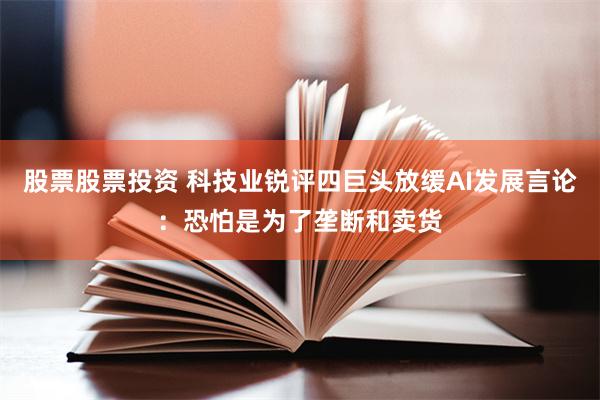 股票股票投资 科技业锐评四巨头放缓AI发展言论：恐怕是为了垄断和卖货
