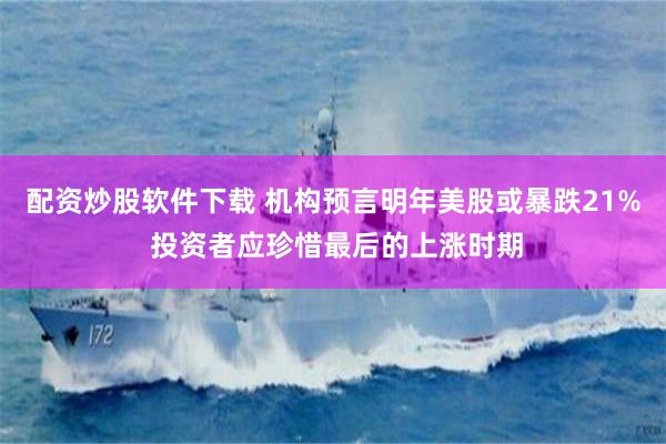 配资炒股软件下载 机构预言明年美股或暴跌21% 投资者应珍惜最后的上涨时期
