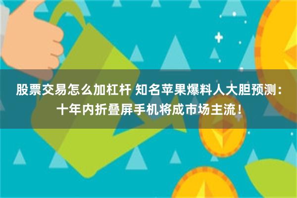 股票交易怎么加杠杆 知名苹果爆料人大胆预测：十年内折叠屏手机将成市场主流！
