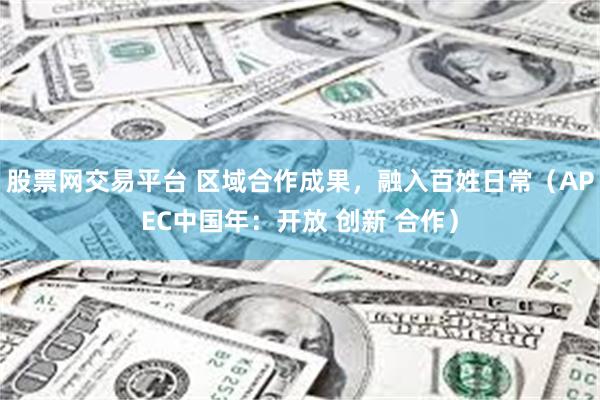 股票网交易平台 区域合作成果,融入百姓日常(APEC中国年:开放 创新 合作)