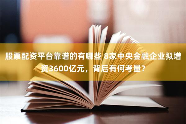 股票配资平台靠谱的有哪些 8家中央金融企业拟增资3600亿元，背后有何考量？