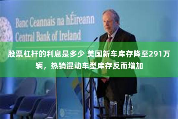 股票杠杆的利息是多少 美国新车库存降至291万辆,热销混动车型库存反而增加