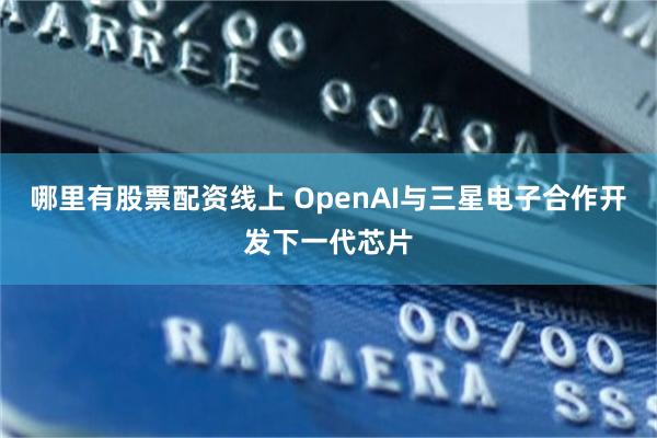 哪里有股票配资线上 OpenAI与三星电子合作开发下一代芯片