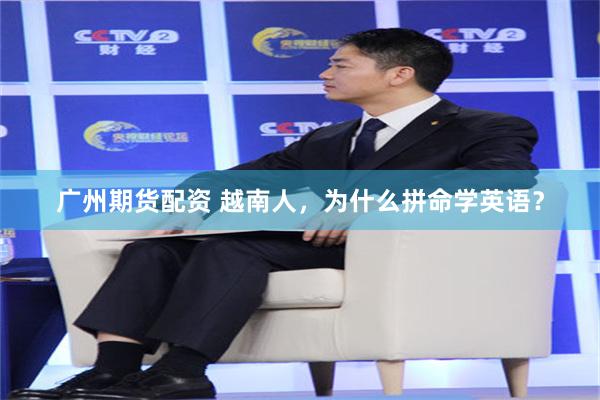 广州期货配资 越南人，为什么拼命学英语？