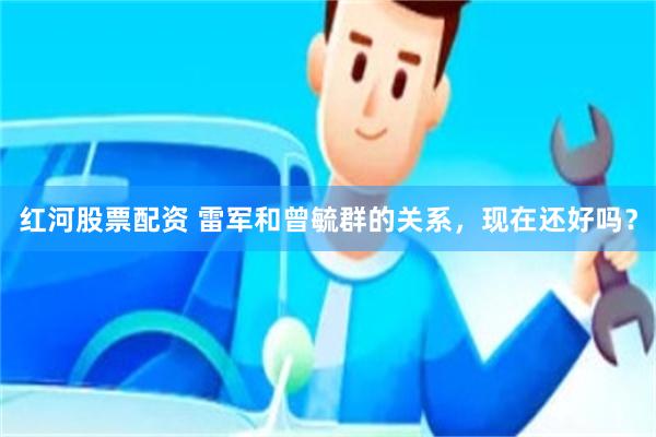 红河股票配资 雷军和曾毓群的关系，现在还好吗？