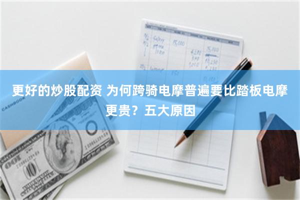 更好的炒股配资 为何跨骑电摩普遍要比踏板电摩更贵？五大原因