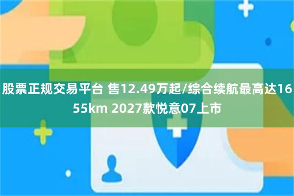 股票正规交易平台 售12.49万起/综合续航最高达1655km 2027款悦意07上市