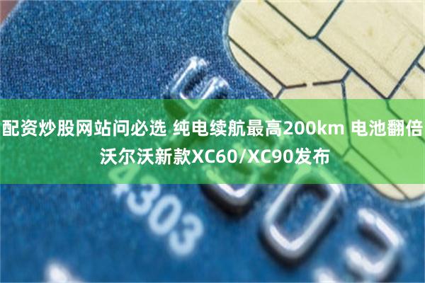 配资炒股网站问必选 纯电续航最高200km 电池翻倍 沃尔沃新款XC60/XC90发布